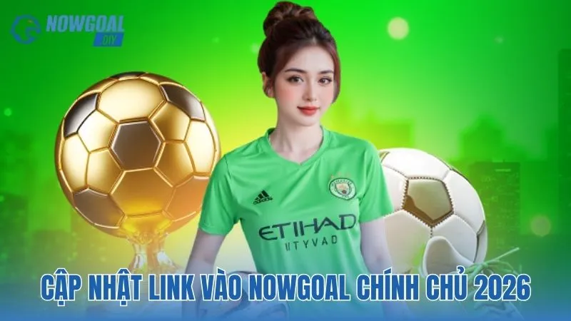 NOWGOAL 5 Cập nhật link vào NOWGOAL chính chủ 2026