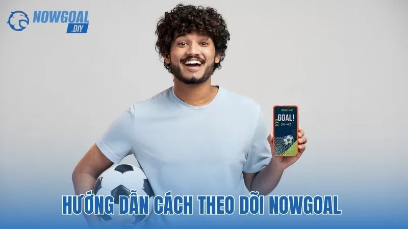 NOWGOAL 17 Hướng dẫn cách theo dõi NOWGOAL không bỏ lỡ thông tin